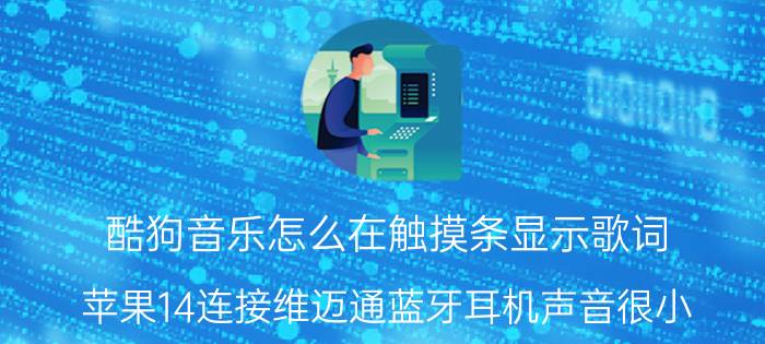 酷狗音乐怎么在触摸条显示歌词 苹果14连接维迈通蓝牙耳机声音很小？